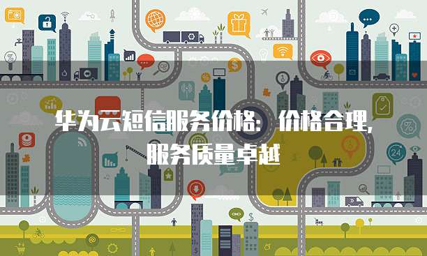 华为云短信服务价格：价格合理，服务质量卓越