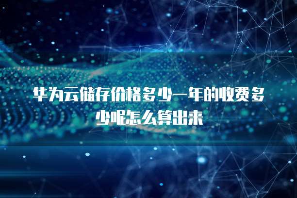 华为云储存价格多少一年的收费多少呢怎么算出来