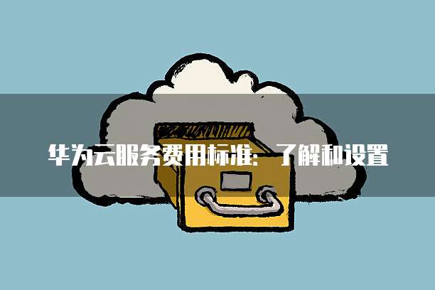 华为云服务费用标准:了解和设置