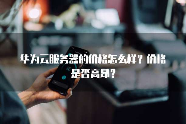 华为云服务器价格,华为云服务器价格怎么样