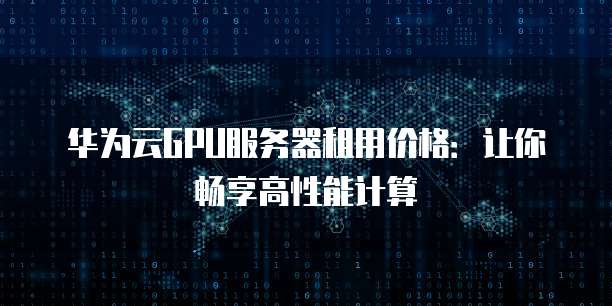 华为云GPU服务器租用价格:让你畅享高性能计算