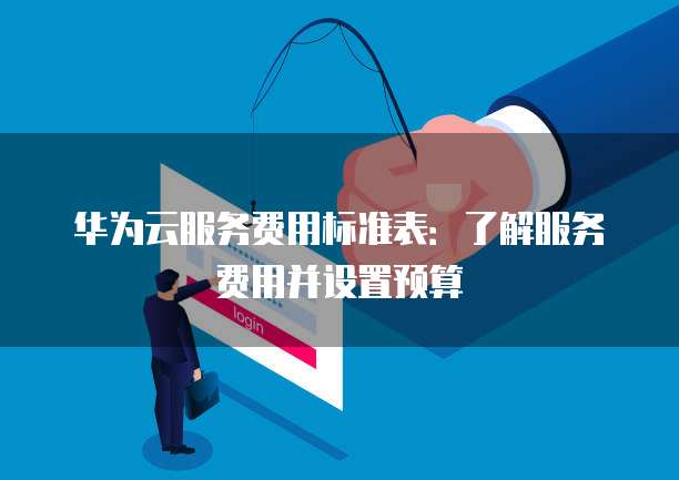 华为云服务费用标准表:了解服务费用并设置预算