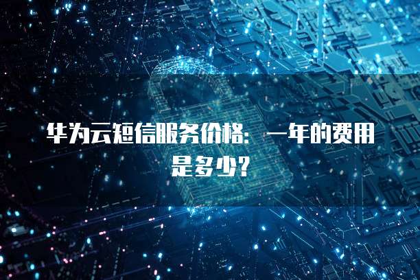 华为云短信服务价格:一年的费用是多少?