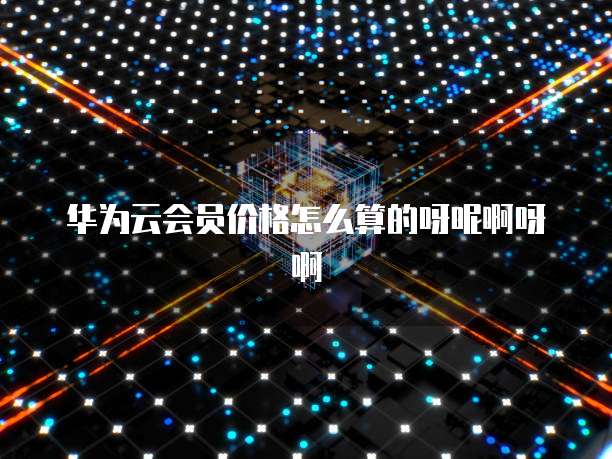 华为云会员价格怎么算的呀呢啊呀啊