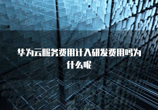 华为云服务费用计入研发费用吗为什么呢