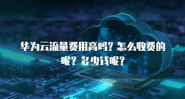 华为云流量费用高吗?怎么收费的呢?多少钱呢?
