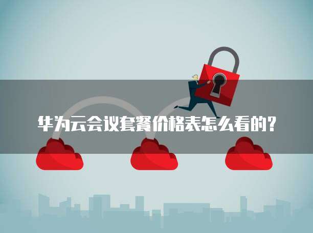 华为云会议套餐价格表怎么看的?