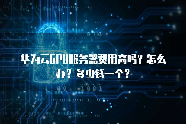 华为云GPU服务器费用高吗?怎么办?多少钱一个?