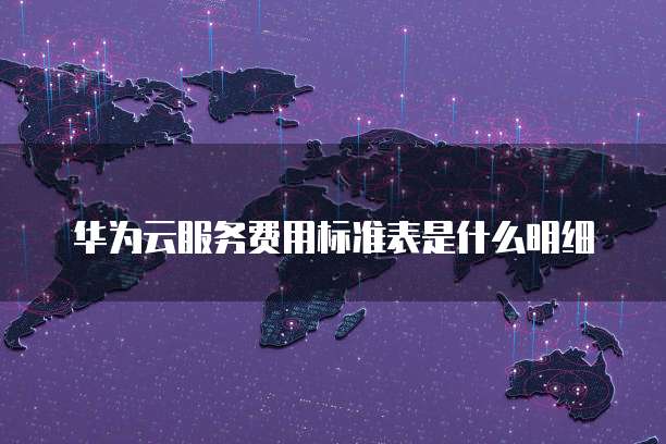 华为云服务费用标准表是什么明细