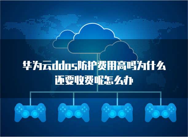 华为云ddos防护费用高吗为什么还要收费呢怎么办