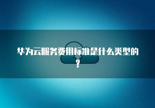 华为云服务费用标准是什么类型的?