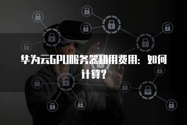 华为云GPU服务器租用费用：如何计算？