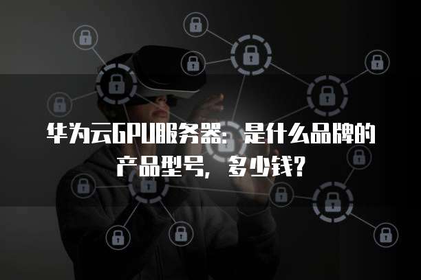 华为云GPU服务器:是什么品牌的产品型号,多少钱?