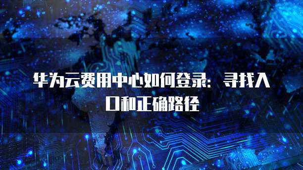 华为云费用中心如何登录：寻找入口和正确路径