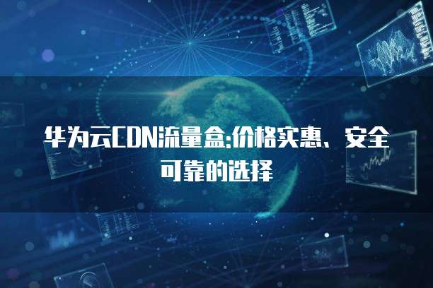 华为云CDN流量盒:价格实惠、安全可靠的选择