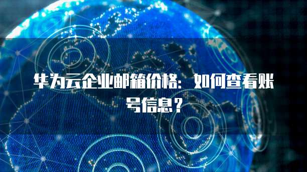 华为云企业邮箱价格:如何查看账号信息?