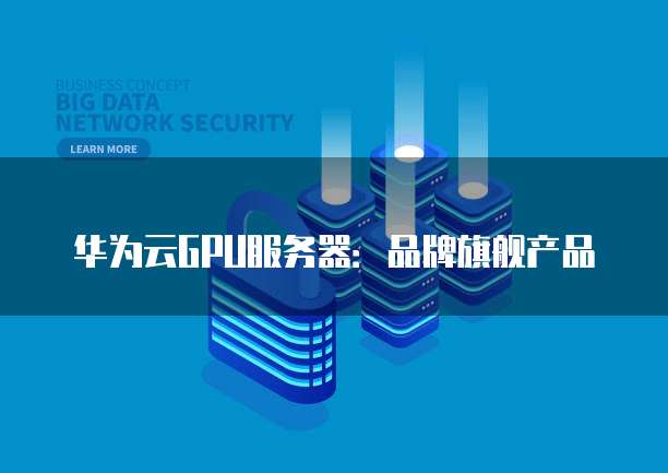 华为云GPU服务器：品牌旗舰产品
