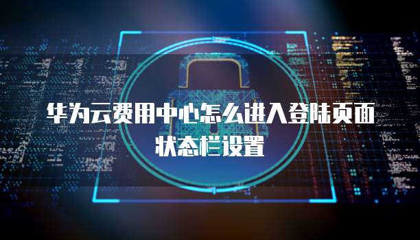 华为云费用中心怎么进入登陆页面状态栏设置