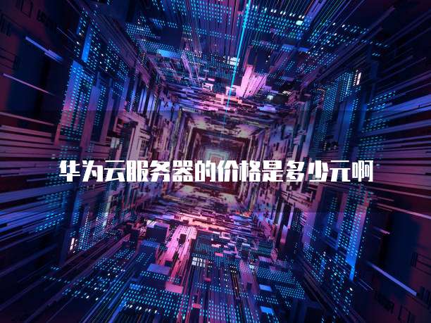 华为云服务器的价格是多少元啊
