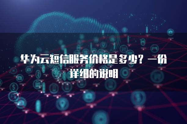 华为云短信服务价格是多少？一份详细的说明