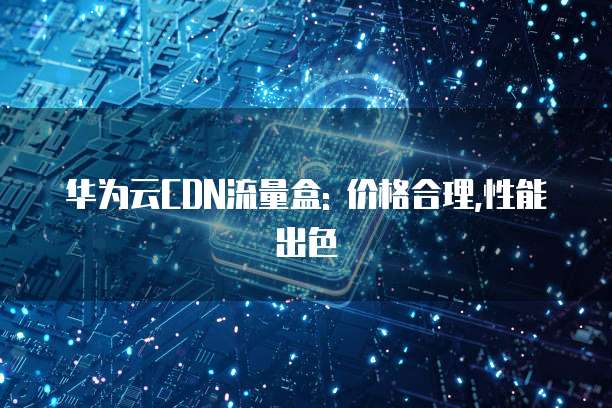 华为云CDN流量盒: 价格合理,性能出色