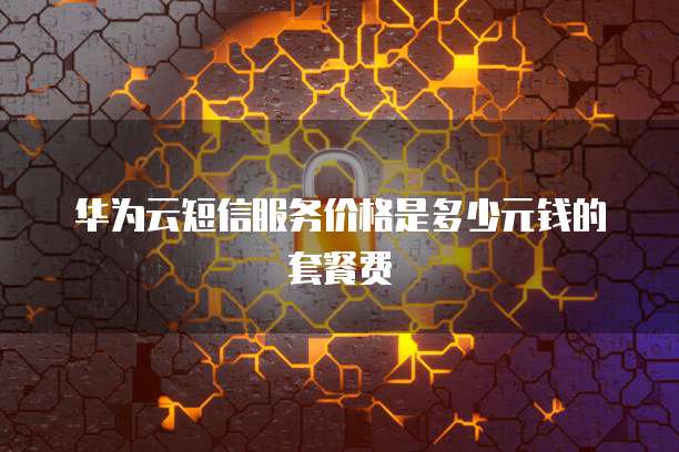 华为云短信服务价格是多少元钱的套餐费