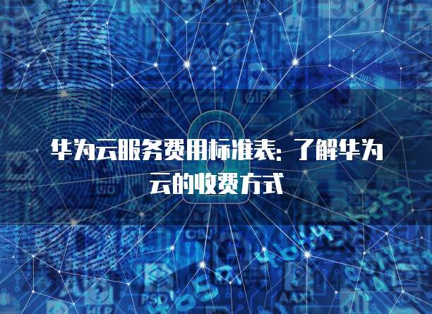 华为云服务费用标准表: 了解华为云的收费方式