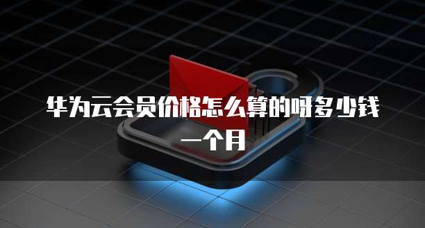 华为云会员价格怎么算的呀多少钱一个月