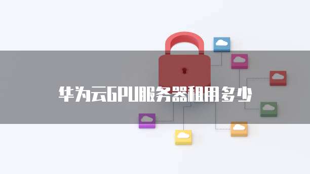 华为云GPU服务器租用多少