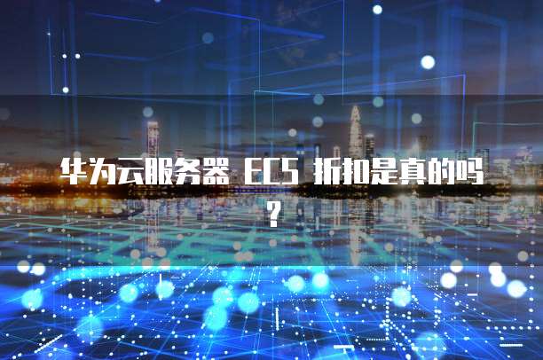 华为云服务器 ECS 折扣是真的吗?