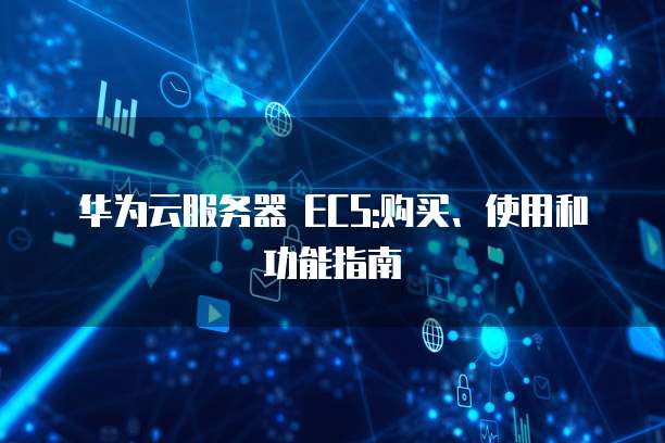 华为云服务器 ECS:购买、使用和功能指南