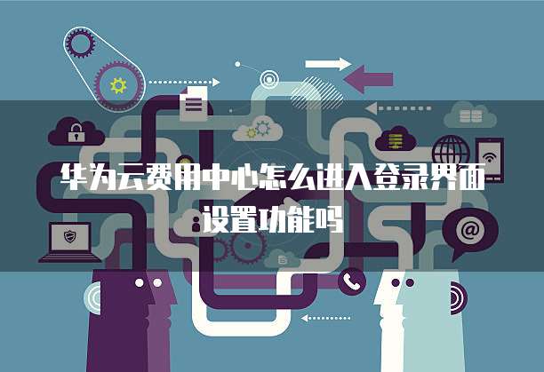 华为云费用中心怎么进入登录界面设置功能吗