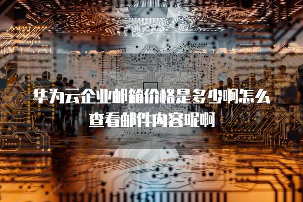 华为云企业邮箱价格是多少啊怎么查看邮件内容呢啊