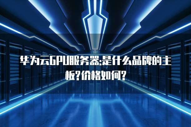 华为云GPU服务器:是什么品牌的主板?价格如何?