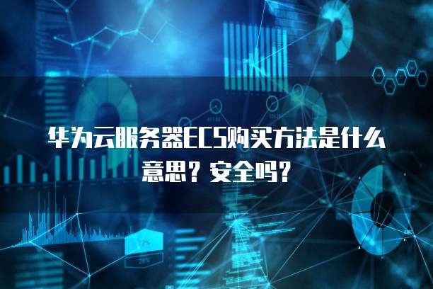 华为云服务器ECS购买方法是什么意思?安全吗?