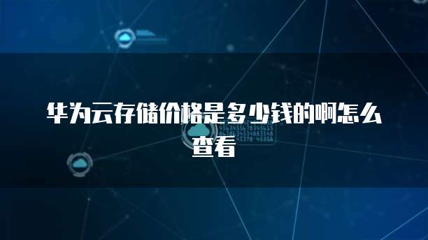 华为云存储价格是多少钱的啊怎么查看