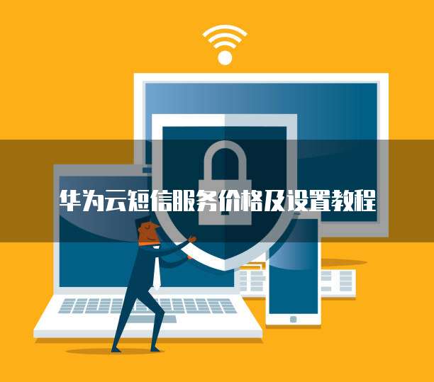 华为云短信服务价格及设置教程