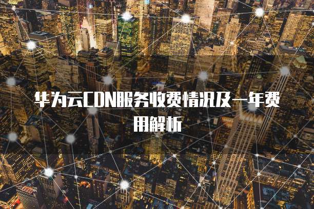 华为云CDN服务收费情况及一年费用解析