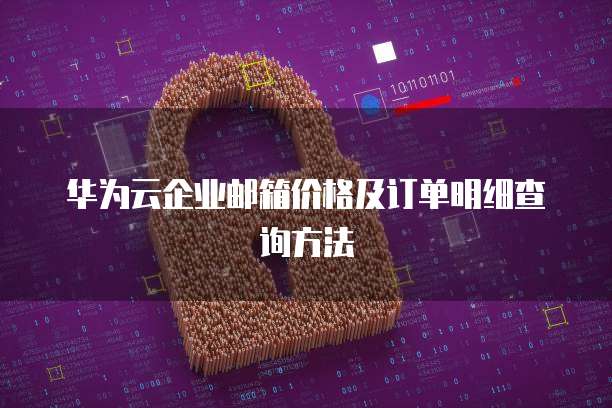 华为云企业邮箱价格及订单明细查询方法