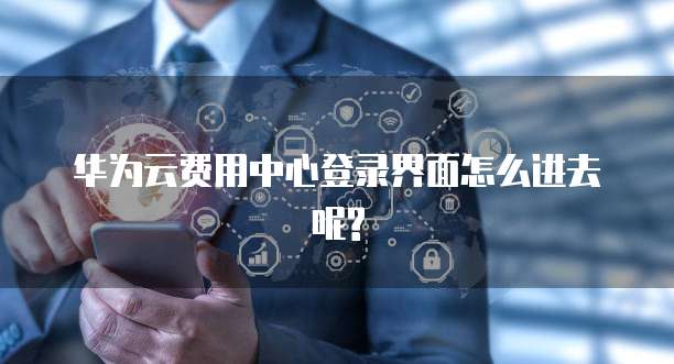 华为云费用中心登录界面怎么进去呢?