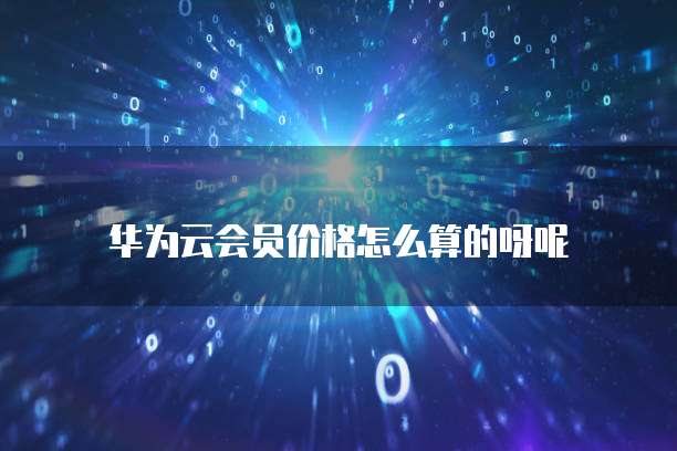 华为云会员价格怎么算的呀呢