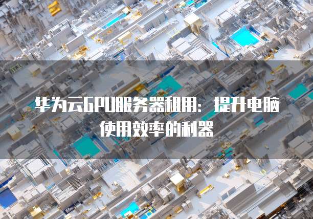 华为云GPU服务器租用:提升电脑使用效率的利器