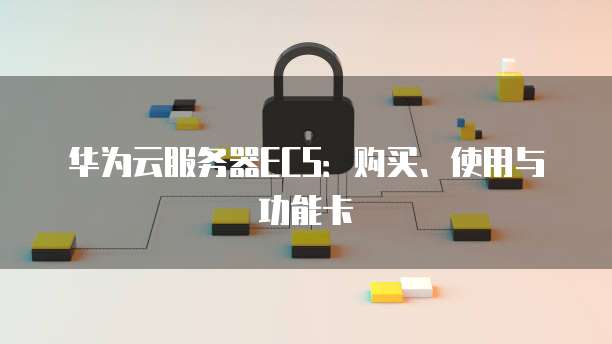 华为云服务器ECS:购买、使用与功能卡