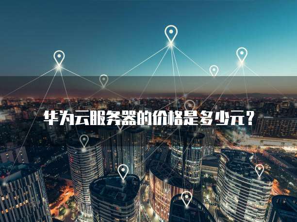 华为云服务器的价格是多少元?