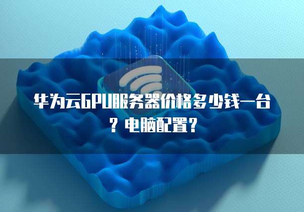 华为云GPU服务器价格多少钱一台?电脑配置?