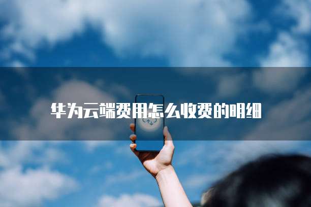 华为云端费用怎么收费的明细