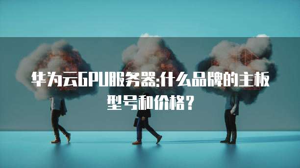 华为云GPU服务器:什么品牌的主板型号和价格?