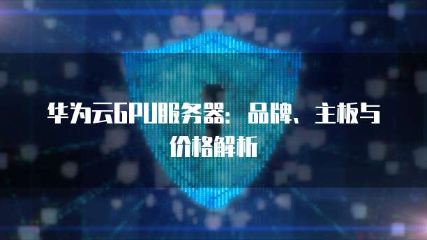 华为云GPU服务器:品牌、主板与价格解析