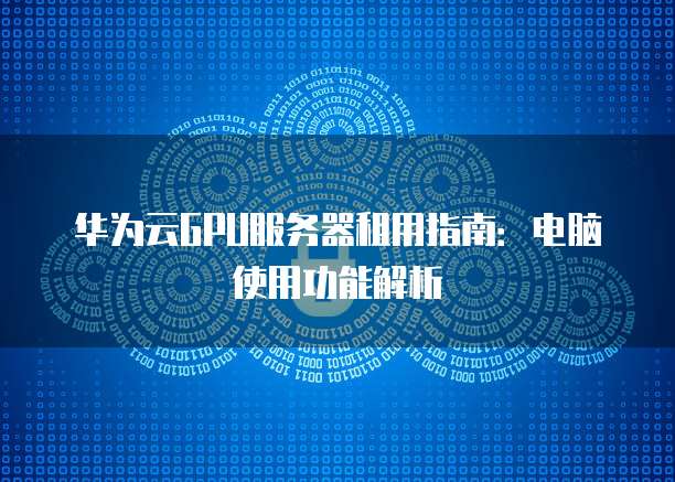 华为云GPU服务器租用指南:电脑使用功能解析