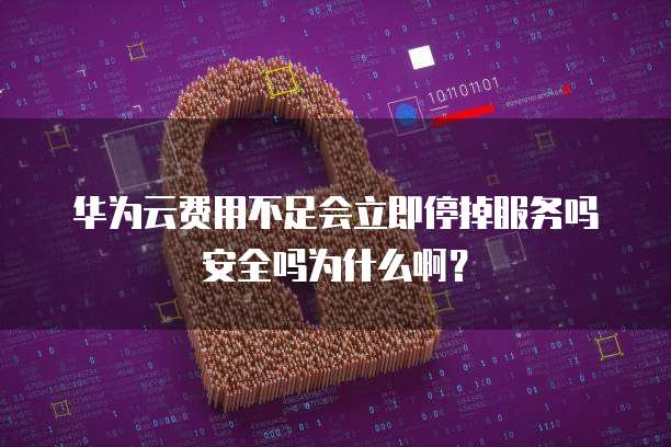 华为云费用不足会立即停掉服务吗安全吗为什么啊?